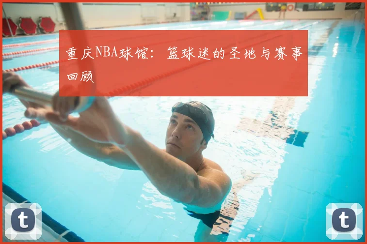 重庆NBA球馆：篮球迷的圣地与赛事回顾