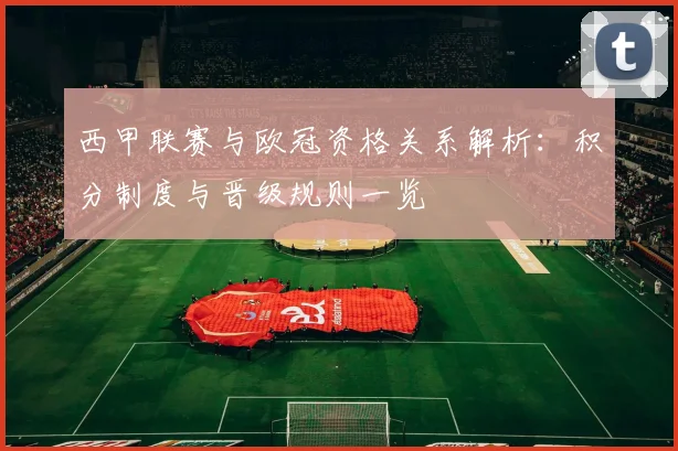西甲联赛与欧冠资格关系解析：积分制度与晋级规则一览