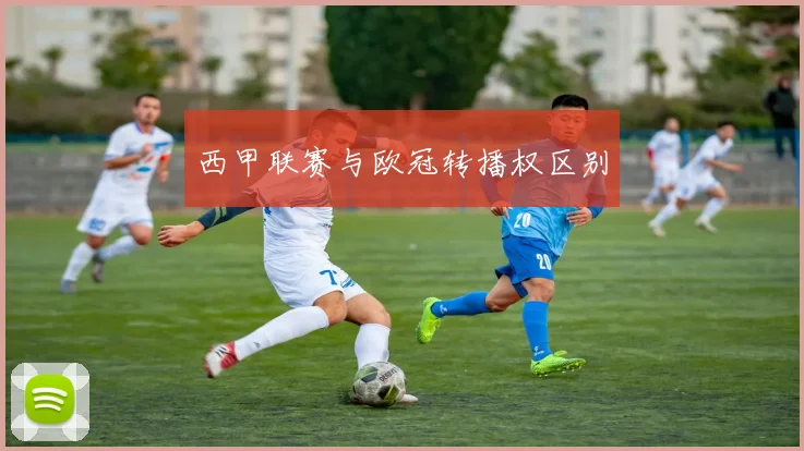 西甲联赛与欧冠转播权区别